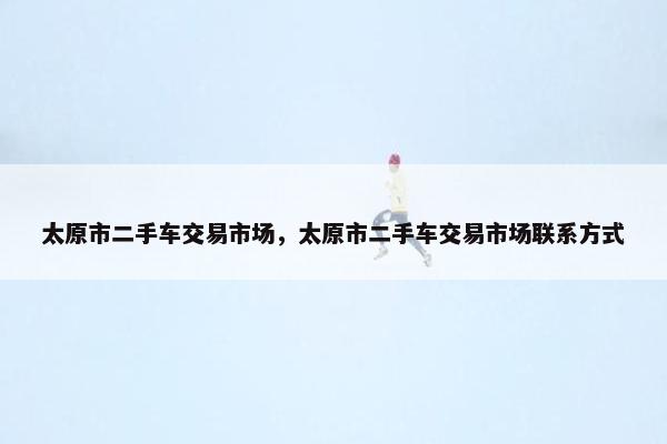 太原市二手车交易市场，太原市二手车交易市场联系方式