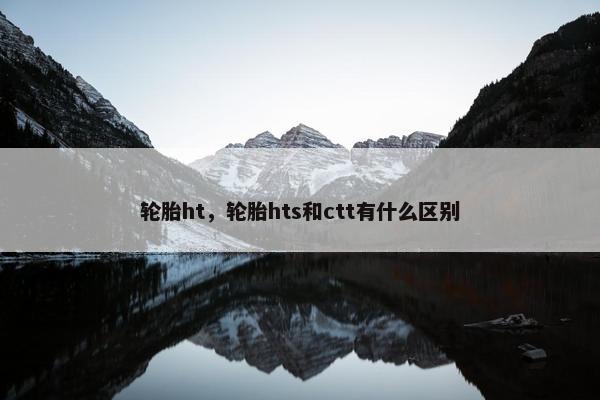 轮胎ht，轮胎hts和ctt有什么区别