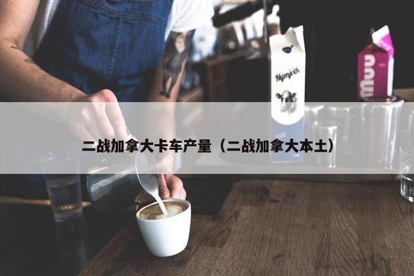 二战加拿大卡车产量（二战加拿大本土）