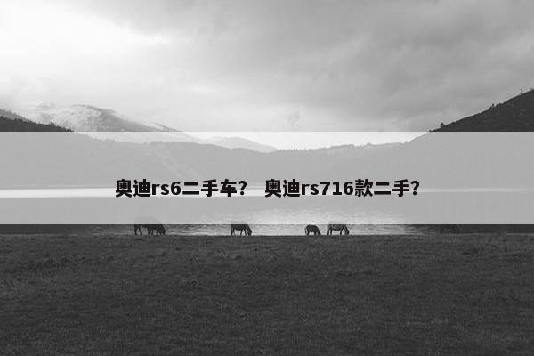 奥迪rs6二手车？ 奥迪rs716款二手？