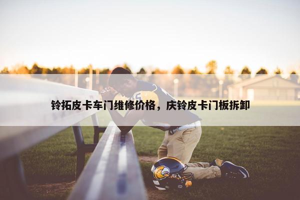 铃拓皮卡车门维修价格，庆铃皮卡门板拆卸