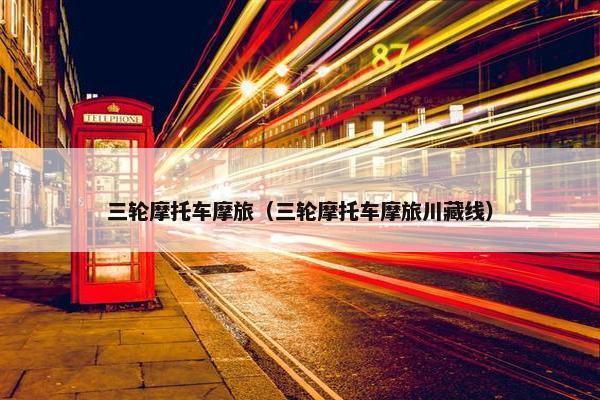 三轮摩托车摩旅（三轮摩托车摩旅川藏线）