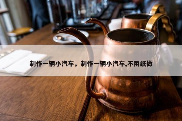 制作一辆小汽车，制作一辆小汽车,不用纸做