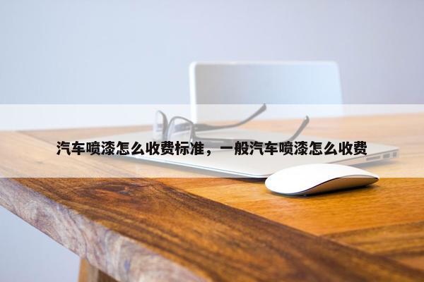 汽车喷漆怎么收费标准，一般汽车喷漆怎么收费