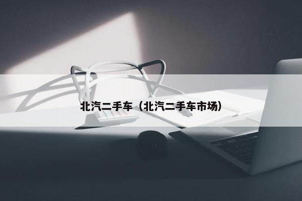 北汽二手车（北汽二手车市场）