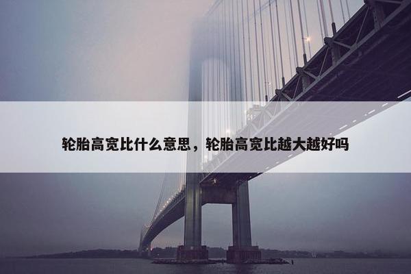 轮胎高宽比什么意思，轮胎高宽比越大越好吗