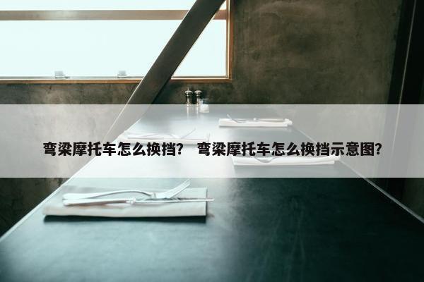 弯梁摩托车怎么换挡？ 弯梁摩托车怎么换挡示意图？