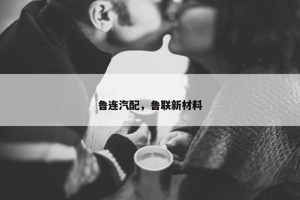 鲁连汽配，鲁联新材料