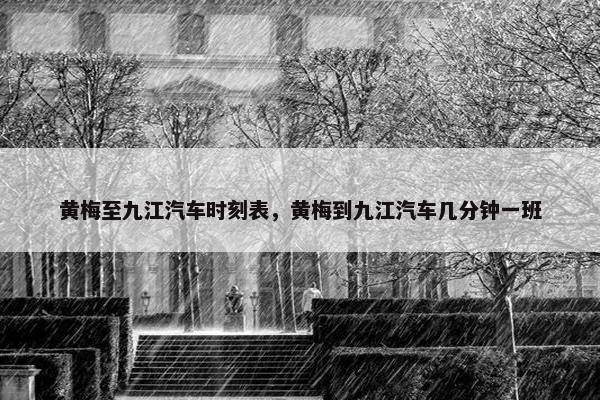 黄梅至九江汽车时刻表，黄梅到九江汽车几分钟一班