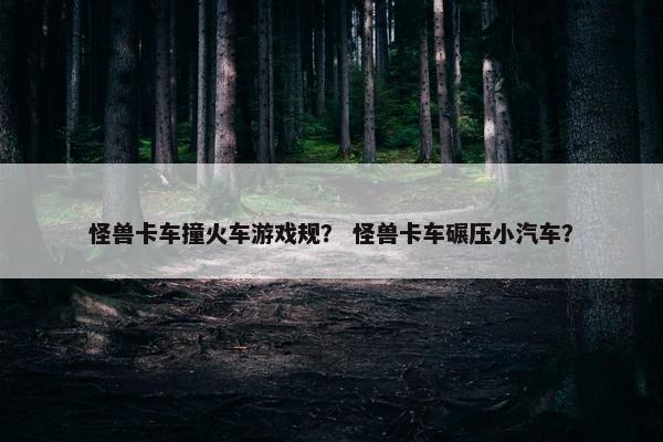 怪兽卡车撞火车游戏规？ 怪兽卡车碾压小汽车？