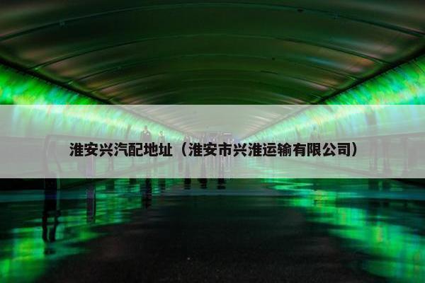 淮安兴汽配地址（淮安市兴淮运输有限公司）