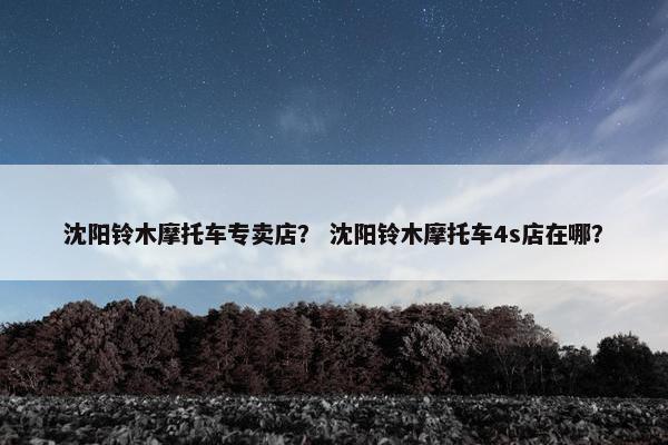 沈阳铃木摩托车专卖店？ 沈阳铃木摩托车4s店在哪？