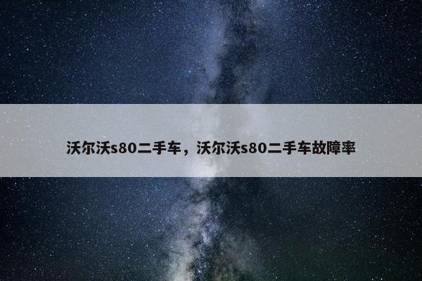 沃尔沃s80二手车，沃尔沃s80二手车故障率