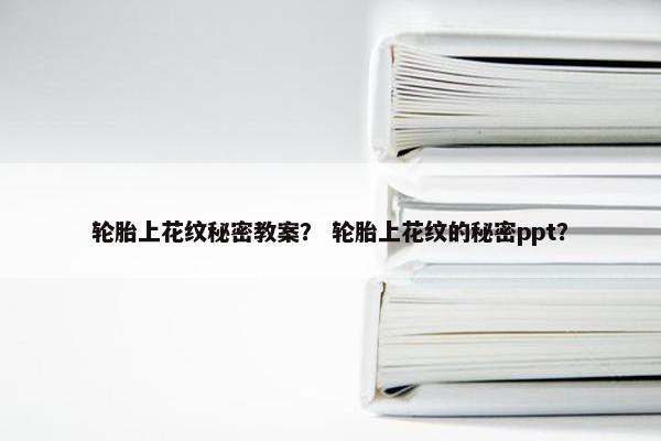 轮胎上花纹秘密教案？ 轮胎上花纹的秘密ppt？