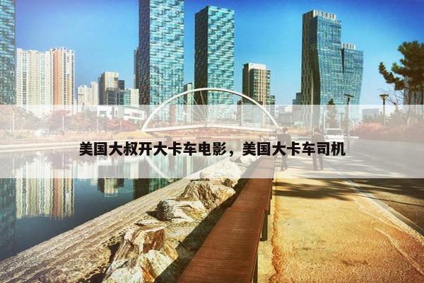 美国大叔开大卡车电影，美国大卡车司机