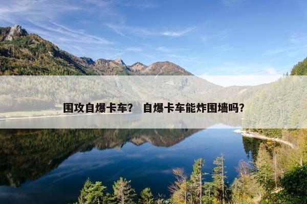 围攻自爆卡车？ 自爆卡车能炸围墙吗？