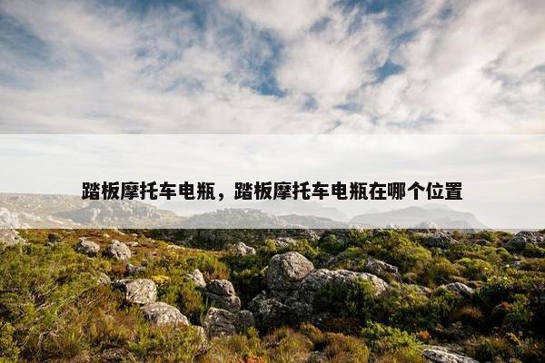 踏板摩托车电瓶，踏板摩托车电瓶在哪个位置
