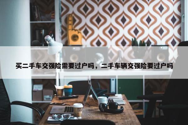 买二手车交强险需要过户吗，二手车辆交强险要过户吗