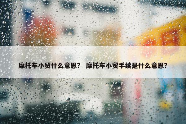 摩托车小贸什么意思？ 摩托车小贸手续是什么意思？