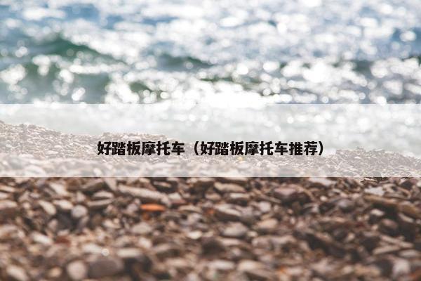 好踏板摩托车（好踏板摩托车推荐）