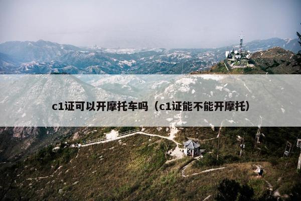 c1证可以开摩托车吗（c1证能不能开摩托）