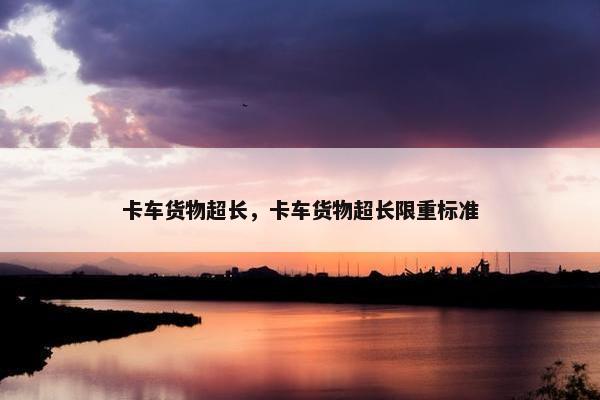 卡车货物超长，卡车货物超长限重标准
