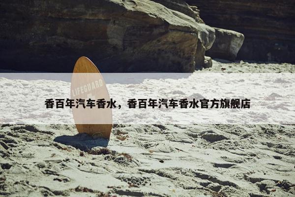 香百年汽车香水，香百年汽车香水官方旗舰店