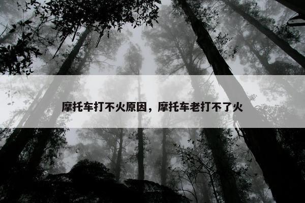 摩托车打不火原因，摩托车老打不了火