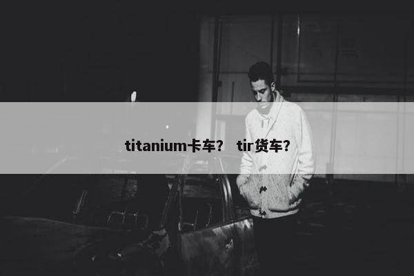 titanium卡车？ tir货车？