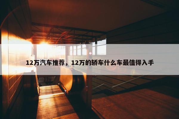 12万汽车推荐，12万的轿车什么车最值得入手