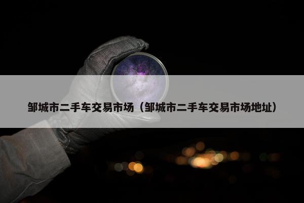邹城市二手车交易市场（邹城市二手车交易市场地址）