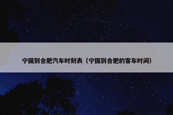 宁国到合肥汽车时刻表（宁国到合肥的客车时间）