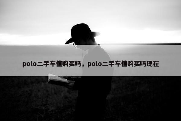 polo二手车值购买吗，polo二手车值购买吗现在