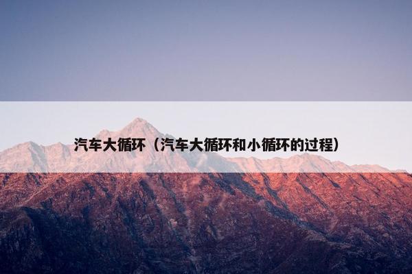 汽车大循环（汽车大循环和小循环的过程）