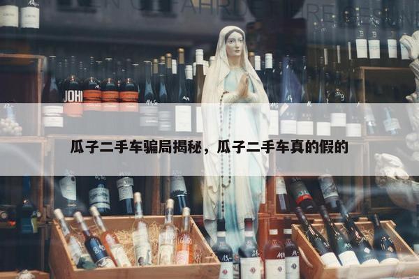 瓜子二手车骗局揭秘，瓜子二手车真的假的