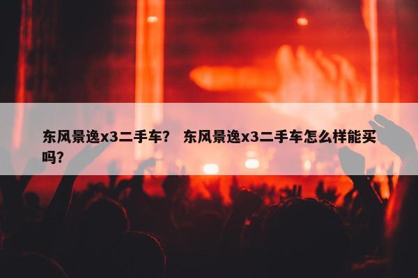东风景逸x3二手车？ 东风景逸x3二手车怎么样能买吗？