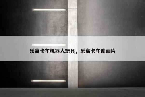 乐高卡车机器人玩具，乐高卡车动画片