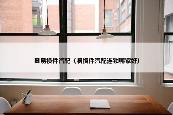 田易损件汽配（易损件汽配连锁哪家好）