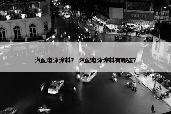 汽配电泳涂料？ 汽配电泳涂料有哪些？