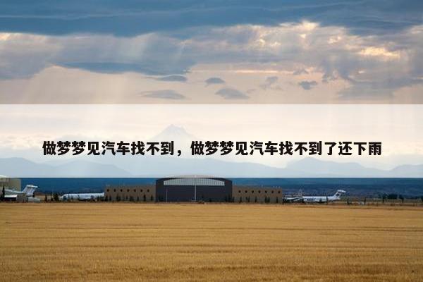 做梦梦见汽车找不到，做梦梦见汽车找不到了还下雨