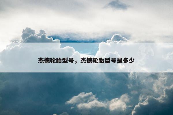 杰德轮胎型号，杰德轮胎型号是多少