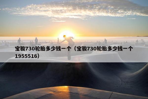 宝骏730轮胎多少钱一个（宝骏730轮胎多少钱一个1955516）