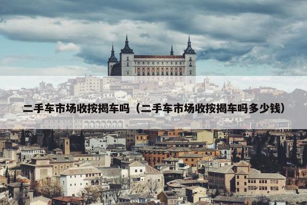 二手车市场收按揭车吗（二手车市场收按揭车吗多少钱）