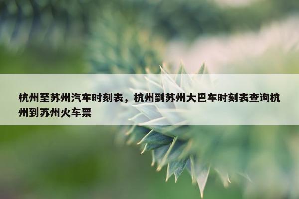 杭州至苏州汽车时刻表，杭州到苏州大巴车时刻表查询杭州到苏州火车票