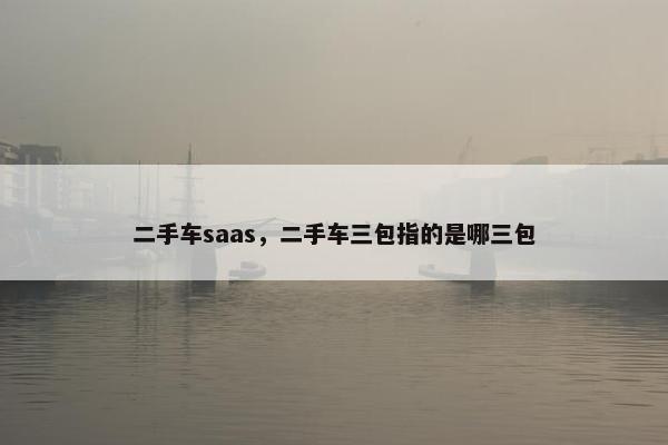 二手车saas，二手车三包指的是哪三包