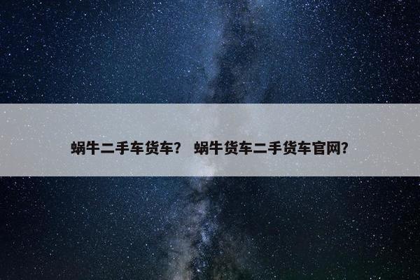 蜗牛二手车货车？ 蜗牛货车二手货车官网？