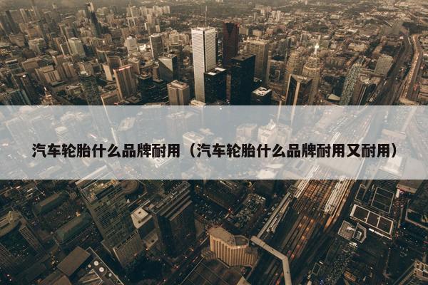 汽车轮胎什么品牌耐用（汽车轮胎什么品牌耐用又耐用）