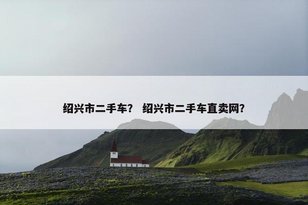 绍兴市二手车？ 绍兴市二手车直卖网？