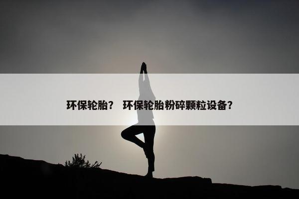 环保轮胎？ 环保轮胎粉碎颗粒设备？
