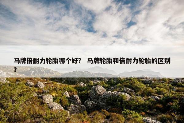 马牌倍耐力轮胎哪个好？ 马牌轮胎和倍耐力轮胎的区别？